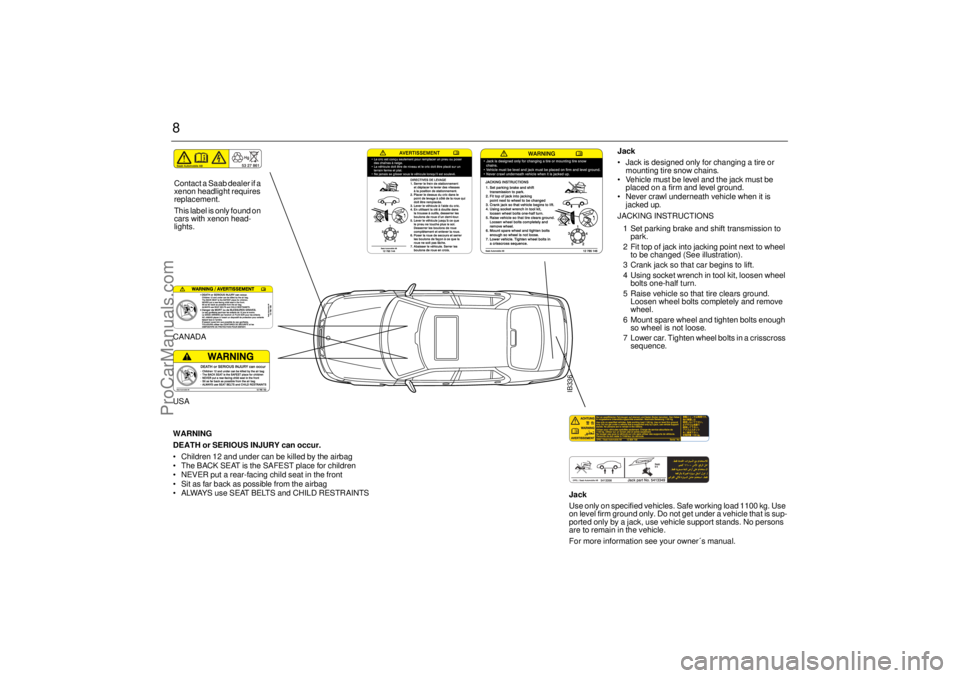 SAAB 9-5 2005  Owners Manual 8
IB336
Jack
 Jack is designed only for changing a tire or 
mounting tire snow chains.
 Vehicle must be level and the jack must be 
placed on a firm and level ground.
 Never crawl underneath vehicl