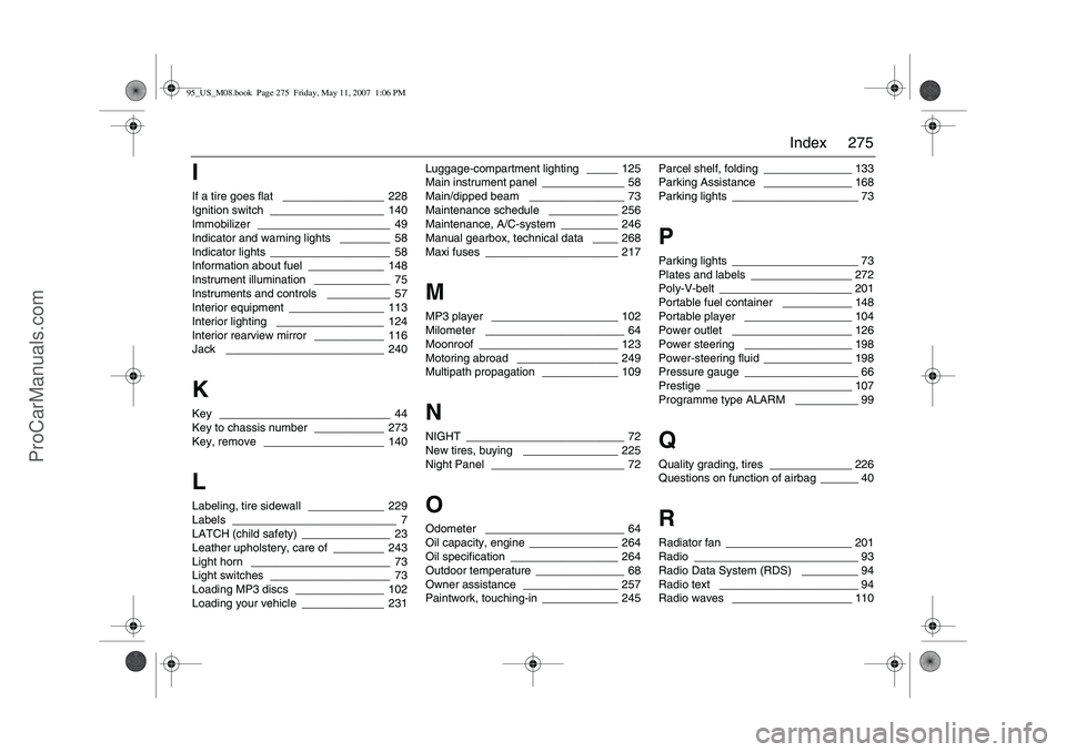 SAAB 9-5 2008 Owners Manual 275 Index
IIf a tire goes flat
________________ 228
Ignition switch
__________________ 140
Immobilizer
_____________________ 49
Indicator and warning lights
________ 58
Indicator lights
_________ SAAB 9-5 2008 Owners Manual 275 Index
IIf a tire goes flat
________________ 228
Ignition switch
__________________ 140
Immobilizer
_____________________ 49
Indicator and warning lights
________ 58
Indicator lights
_________