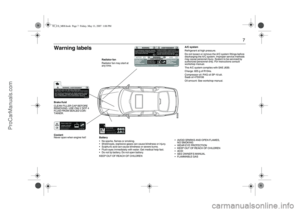 SAAB 9-5 2008  Owners Manual 7
Battery
No sparks, flames or smoking.
Shield eyes, explosive gases can cause blindness or injury.
Sulphuric acid can cause blindness or severe burns.
Flush eyes immediately with water. Get medic