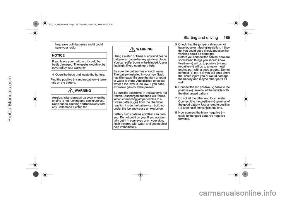 SAAB 9-5 2009  Owners Manual 185 Starting and driving
help save both batteries and it could 
save your radio.
4 Open the hood and locate the battery.
Find the positive (+) and negative (–) termi-
nals on the battery.5 Check tha