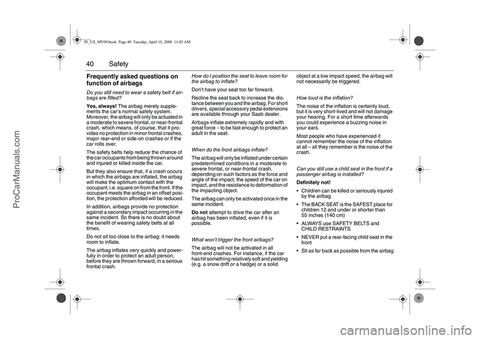 SAAB 9-5 2009 Owners Guide 40 SafetyFrequently asked questions on
function of airbagsDo you still need to wear a safety belt if air-
bags are fitted?
Yes, always! The airbag merely supple-
ments the car’s normal safety syst SAAB 9-5 2009 Owners Guide 40 SafetyFrequently asked questions on
function of airbagsDo you still need to wear a safety belt if air-
bags are fitted?
Yes, always! The airbag merely supple-
ments the car’s normal safety syst