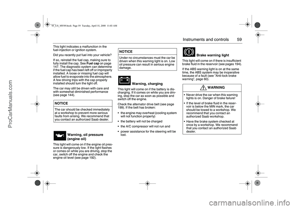 SAAB 9-5 2009  Owners Manual 59 Instruments and controls
This light indicates a malfunction in the 
fuel-injection or ignition system.
Did you recently put fuel into your vehicle?
If so, reinstall the fuel cap, making sure to 
fu