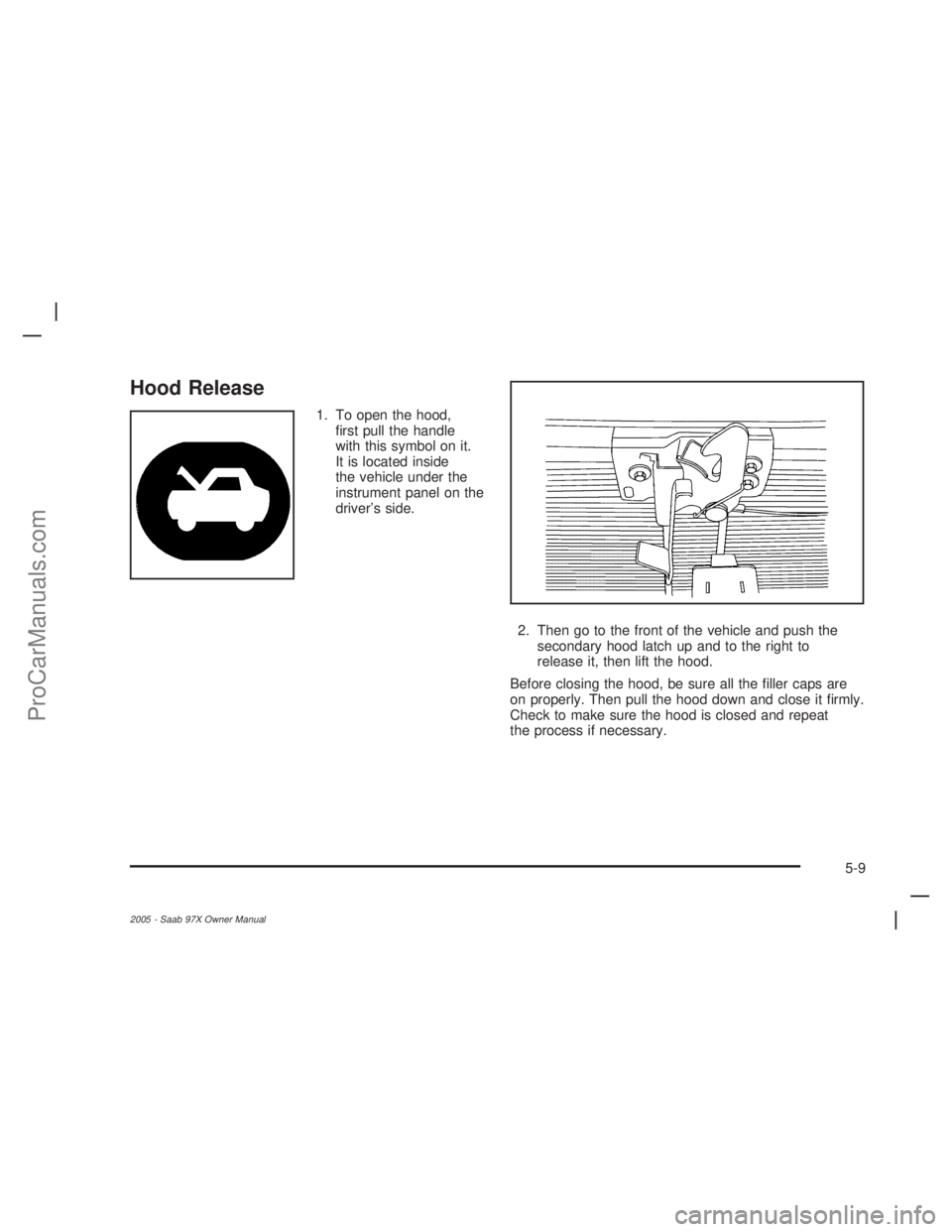SAAB 9-7X 2005  Owners Manual Hood Release
1. To open the hood,
�rst pull the handle
with this symbol on it.
It is located inside
the vehicle under the
instrument panel on the
driver’s side.
2. Then go to the front of the vehicl