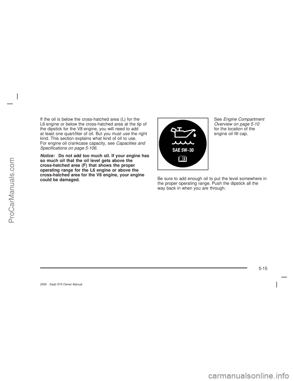 SAAB 9-7X 2005  Owners Manual If the oil is below the cross-hatched area (L) for the
L6 engine or below the cross-hatched area at the tip of
the dipstick for the V8 engine, you will need to add
at least one quart/liter of oil. But