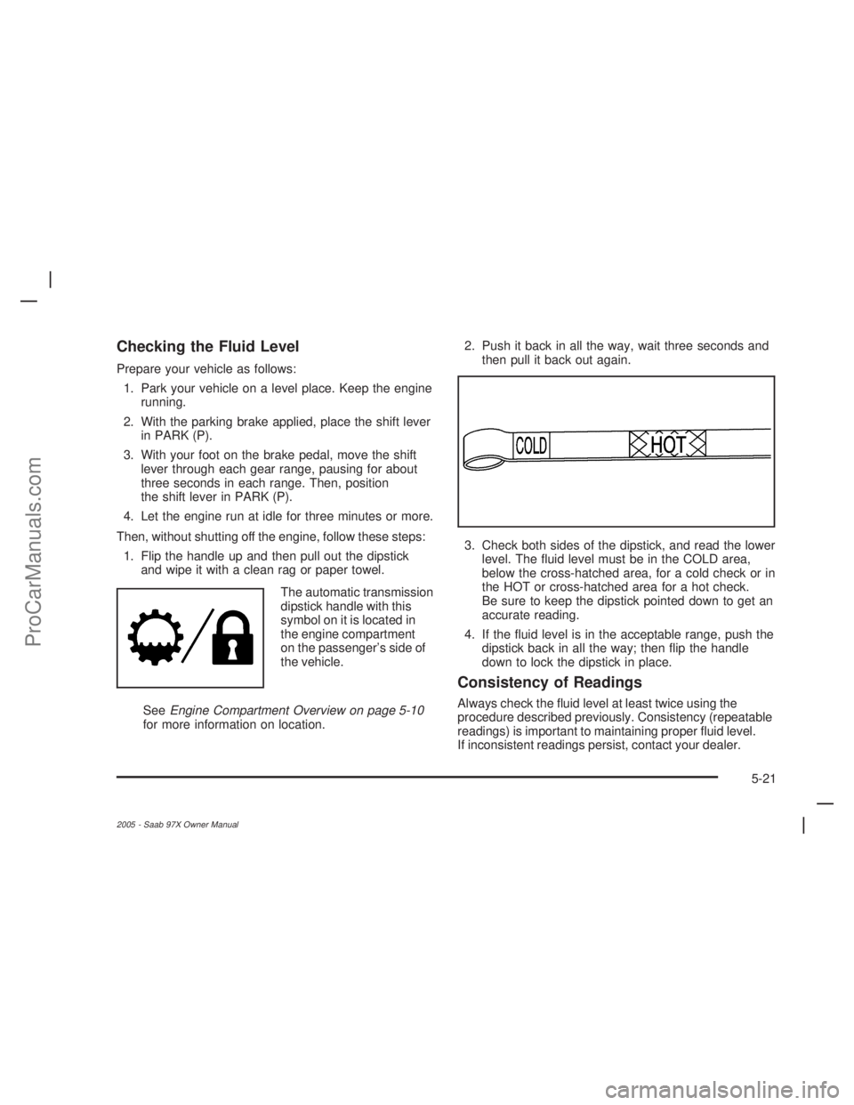 SAAB 9-7X 2005 Manual PDF Checking the Fluid Level
Prepare your vehicle as follows:
1. Park your vehicle on a level place. Keep the engine
running.
2. With the parking brake applied, place the shift lever
in PARK (P).
3. With 