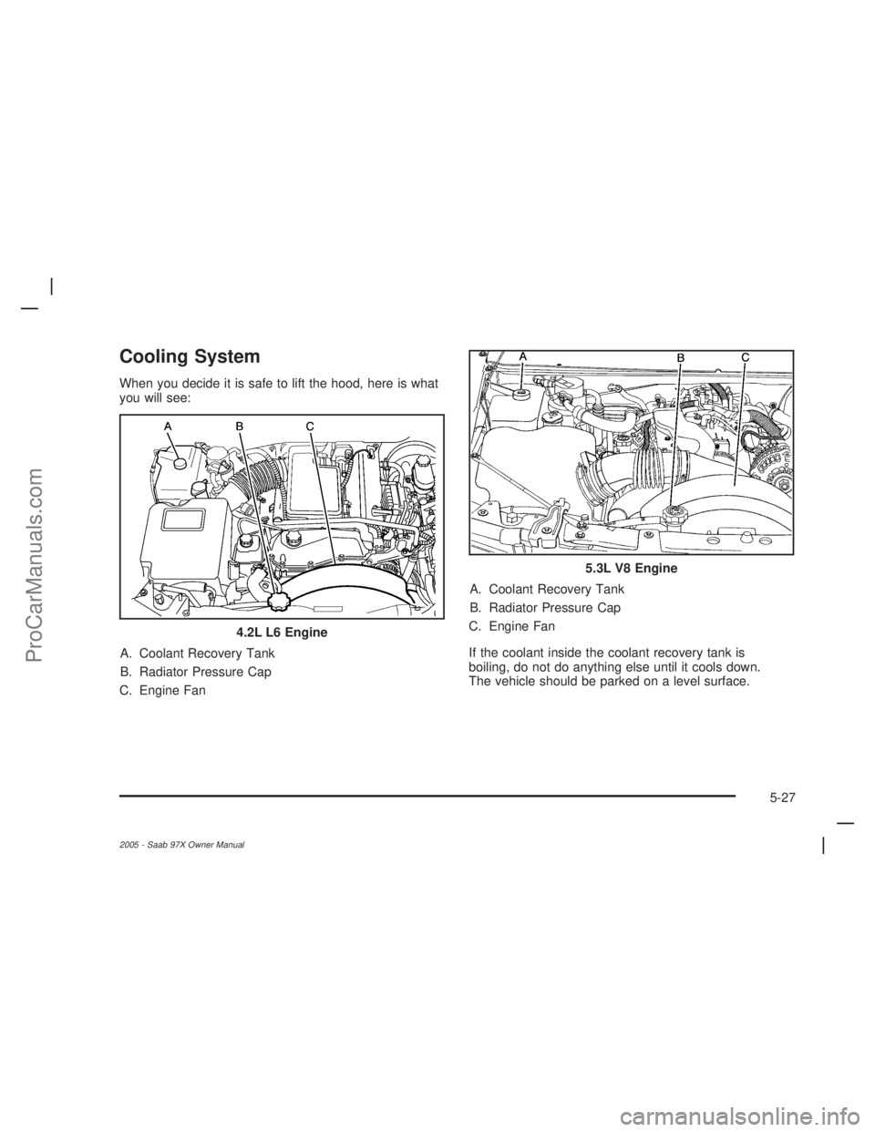 SAAB 9-7X 2005 Manual PDF Cooling System
When you decide it is safe to lift the hood, here is what
you will see:
A. Coolant Recovery Tank
B. Radiator Pressure Cap
C. Engine FanA. Coolant Recovery Tank
B. Radiator Pressure Cap

