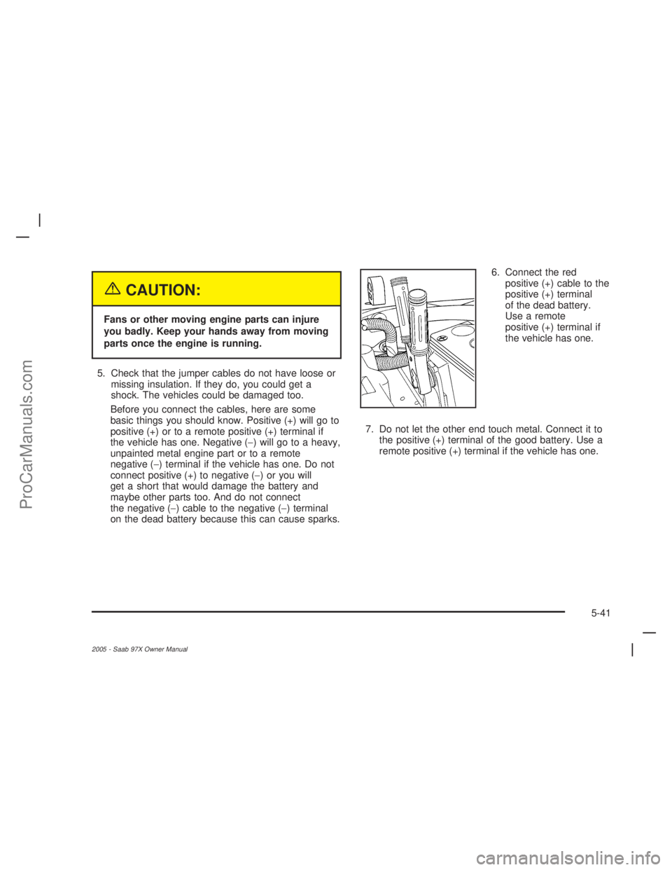 SAAB 9-7X 2005 Service Manual {CAUTION:
Fans or other moving engine parts can injure
you badly. Keep your hands away from moving
parts once the engine is running.
5. Check that the jumper cables do not have loose or
missing insula