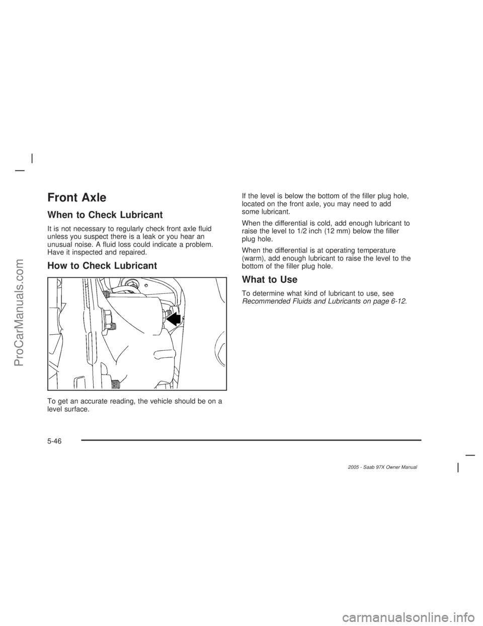 SAAB 9-7X 2005  Owners Manual Front Axle
When to Check Lubricant
It is not necessary to regularly check front axle �uid
unless you suspect there is a leak or you hear an
unusual noise. A �uid loss could indicate a problem.
Have it