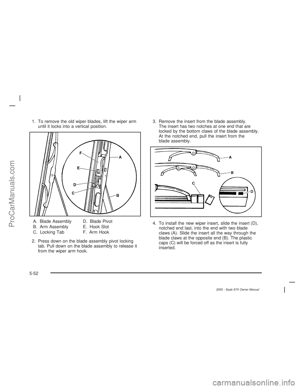 SAAB 9-7X 2005  Owners Manual 1. To remove the old wiper blades, lift the wiper arm
until it locks into a vertical position.
A. Blade Assembly
B. Arm Assembly
C. Locking TabD. Blade Pivot
E. Hook Slot
F. Arm Hook
2. Press down on  SAAB 9-7X 2005  Owners Manual 1. To remove the old wiper blades, lift the wiper arm
until it locks into a vertical position.
A. Blade Assembly
B. Arm Assembly
C. Locking TabD. Blade Pivot
E. Hook Slot
F. Arm Hook
2. Press down on