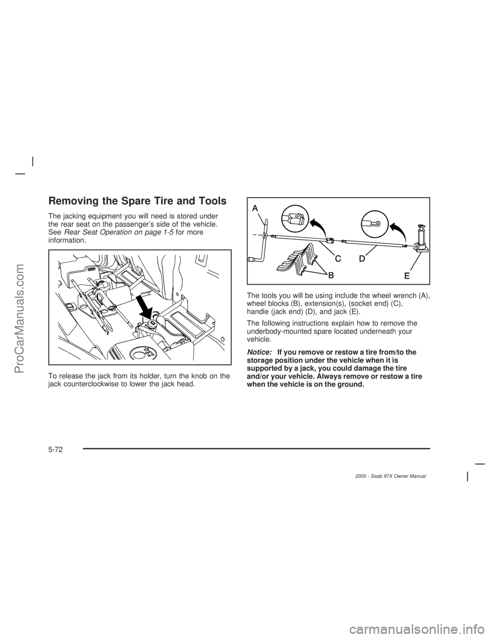 SAAB 9-7X 2005  Owners Manual Removing the Spare Tire and Tools
The jacking equipment you will need is stored under
the rear seat on the passenger’s side of the vehicle.
SeeRear Seat Operation on page 1-5for more
information.
To