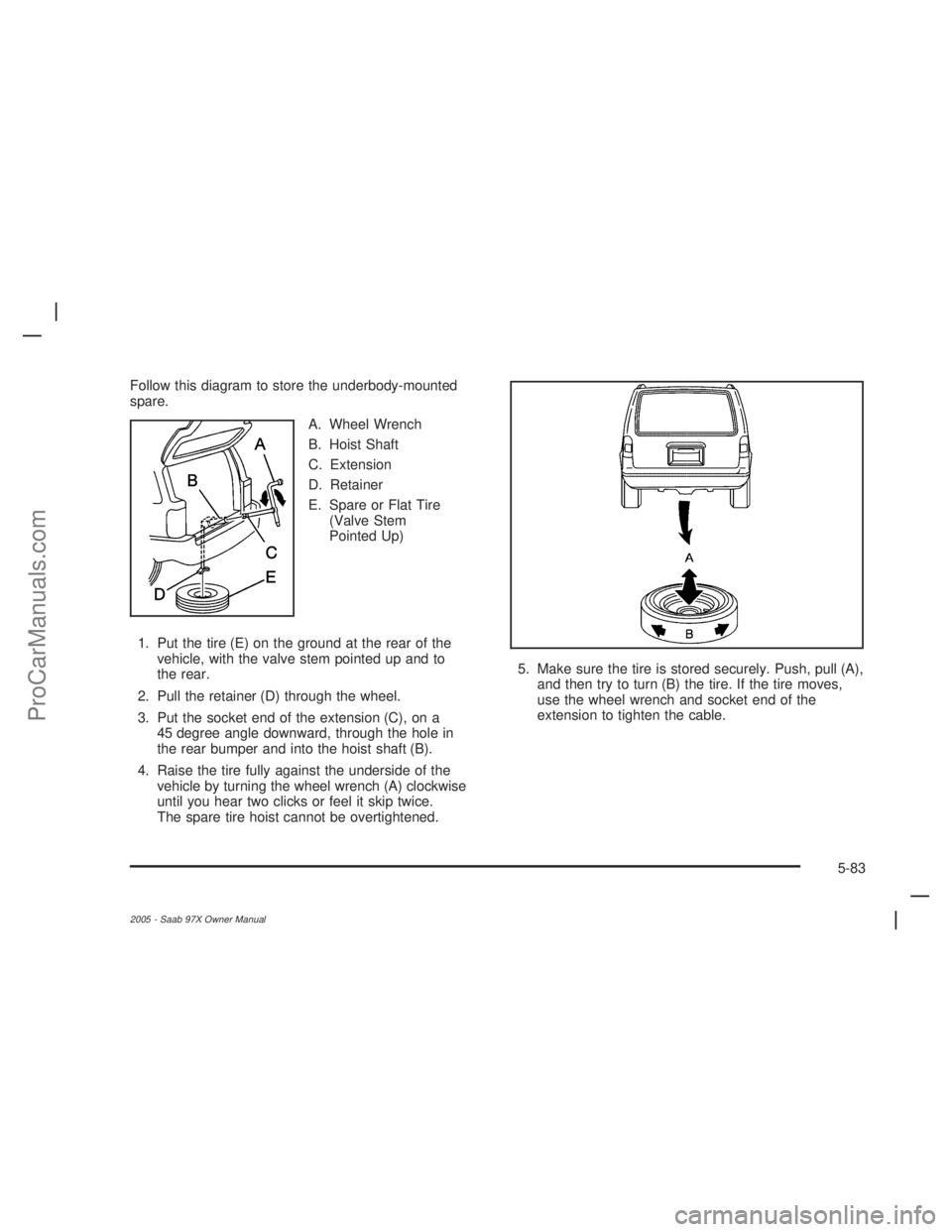 SAAB 9-7X 2005 Owners Manual Follow this diagram to store the underbody-mounted
spare.
A. Wheel Wrench
B. Hoist Shaft
C. Extension
D. Retainer
E. Spare or Flat Tire
(Valve Stem
Pointed Up)
1. Put the tire (E) on the ground at the SAAB 9-7X 2005 Owners Manual Follow this diagram to store the underbody-mounted
spare.
A. Wheel Wrench
B. Hoist Shaft
C. Extension
D. Retainer
E. Spare or Flat Tire
(Valve Stem
Pointed Up)
1. Put the tire (E) on the ground at the