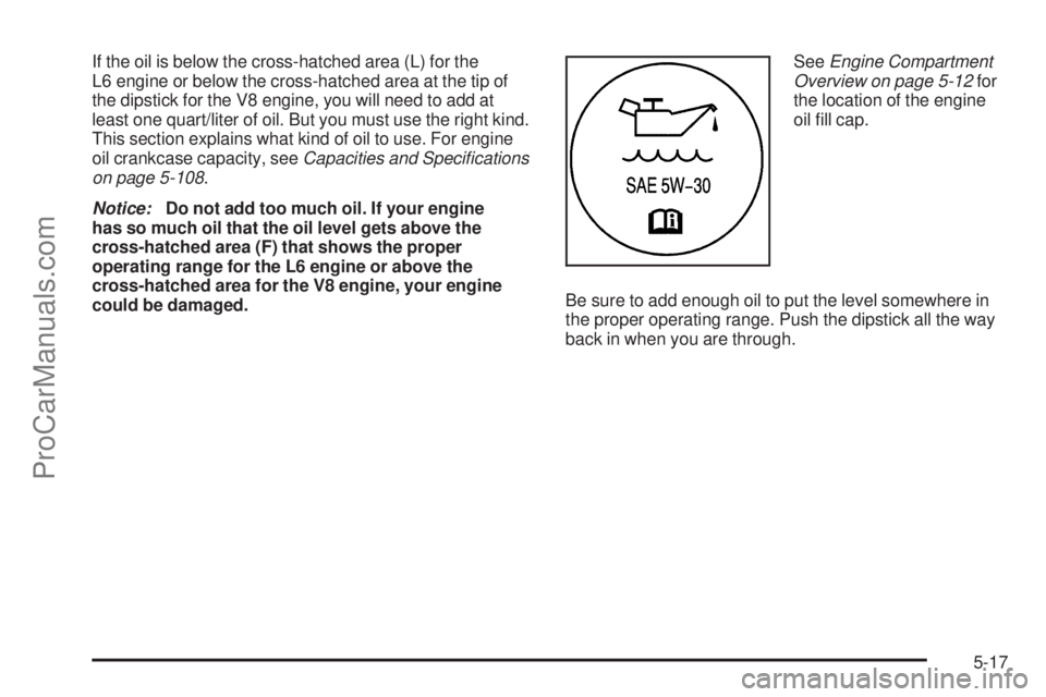 SAAB 9-7X 2006  Owners Manual If the oil is below the cross-hatched area (L) for the
L6 engine or below the cross-hatched area at the tip of
the dipstick for the V8 engine, you will need to add at
least one quart/liter of oil. But