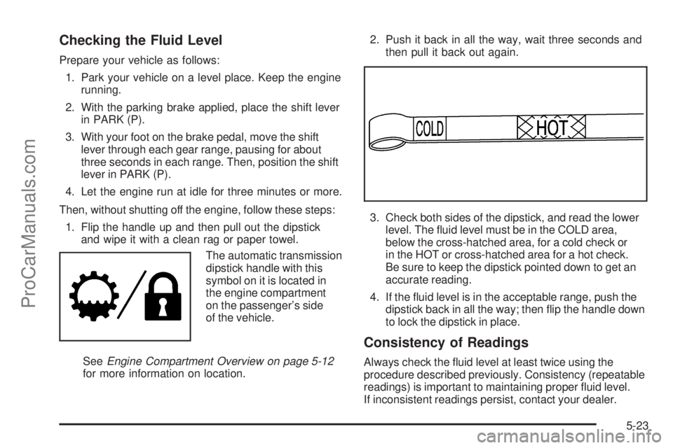 SAAB 9-7X 2006  Owners Manual Checking the Fluid Level
Prepare your vehicle as follows:
1. Park your vehicle on a level place. Keep the engine
running.
2. With the parking brake applied, place the shift lever
in PARK (P).
3. With 