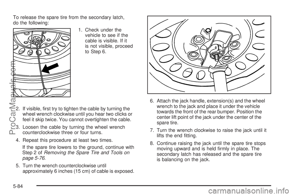 SAAB 9-7X 2006  Owners Manual To release the spare tire from the secondary latch,
do the following:
1. Check under the
vehicle to see if the
cable is visible. If it
is not visible, proceed
to Step 6.
2. If visible, �rst try to tig
