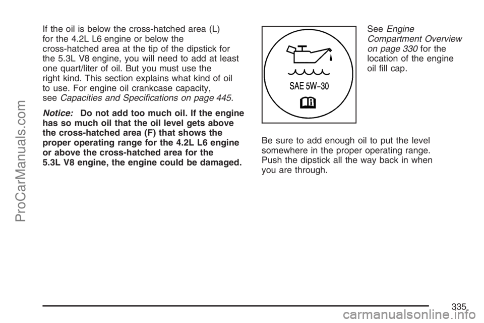 SAAB 9-7X 2007  Owners Manual If the oil is below the cross-hatched area (L)
for the 4.2L L6 engine or below the
cross-hatched area at the tip of the dipstick for
the 5.3L V8 engine, you will need to add at least
one quart/liter o