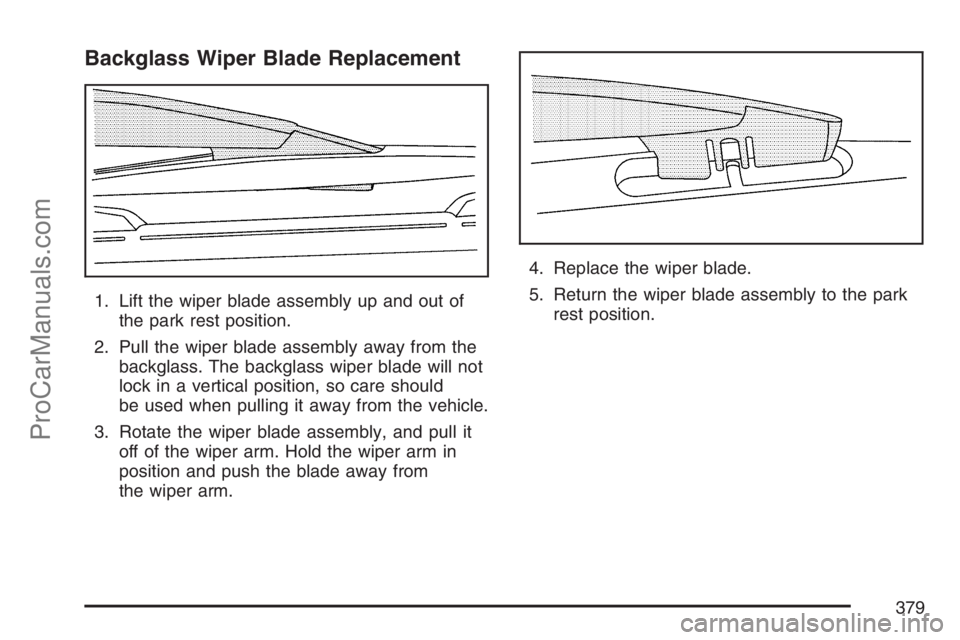SAAB 9-7X 2007 Owners Manual Backglass Wiper Blade Replacement
1. Lift the wiper blade assembly up and out of
the park rest position.
2. Pull the wiper blade assembly away from the
backglass. The backglass wiper blade will not
lo SAAB 9-7X 2007 Owners Manual Backglass Wiper Blade Replacement
1. Lift the wiper blade assembly up and out of
the park rest position.
2. Pull the wiper blade assembly away from the
backglass. The backglass wiper blade will not
lo