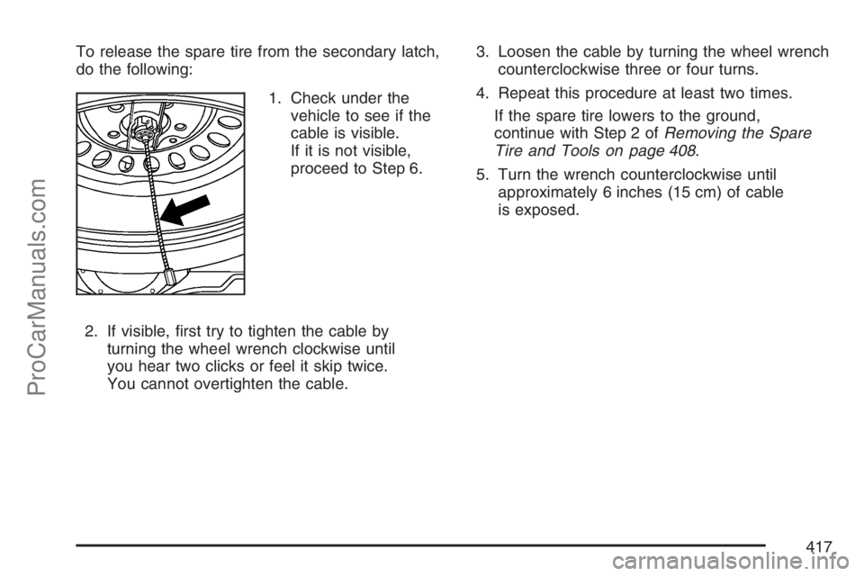 SAAB 9-7X 2007  Owners Manual To release the spare tire from the secondary latch,
do the following:
1. Check under the
vehicle to see if the
cable is visible.
If it is not visible,
proceed to Step 6.
2. If visible, �rst try to tig