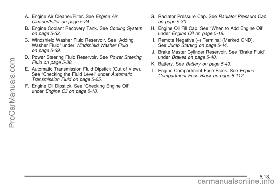 SAAB 9-7X 2008  Owners Manual A. Engine Air Cleaner/Filter. SeeEngine Air
Cleaner/Filter on page 5-24.
B. Engine Coolant Recovery Tank. SeeCooling System
on page 5-32.
C. Windshield Washer Fluid Reservoir. See “Adding
Washer Flu