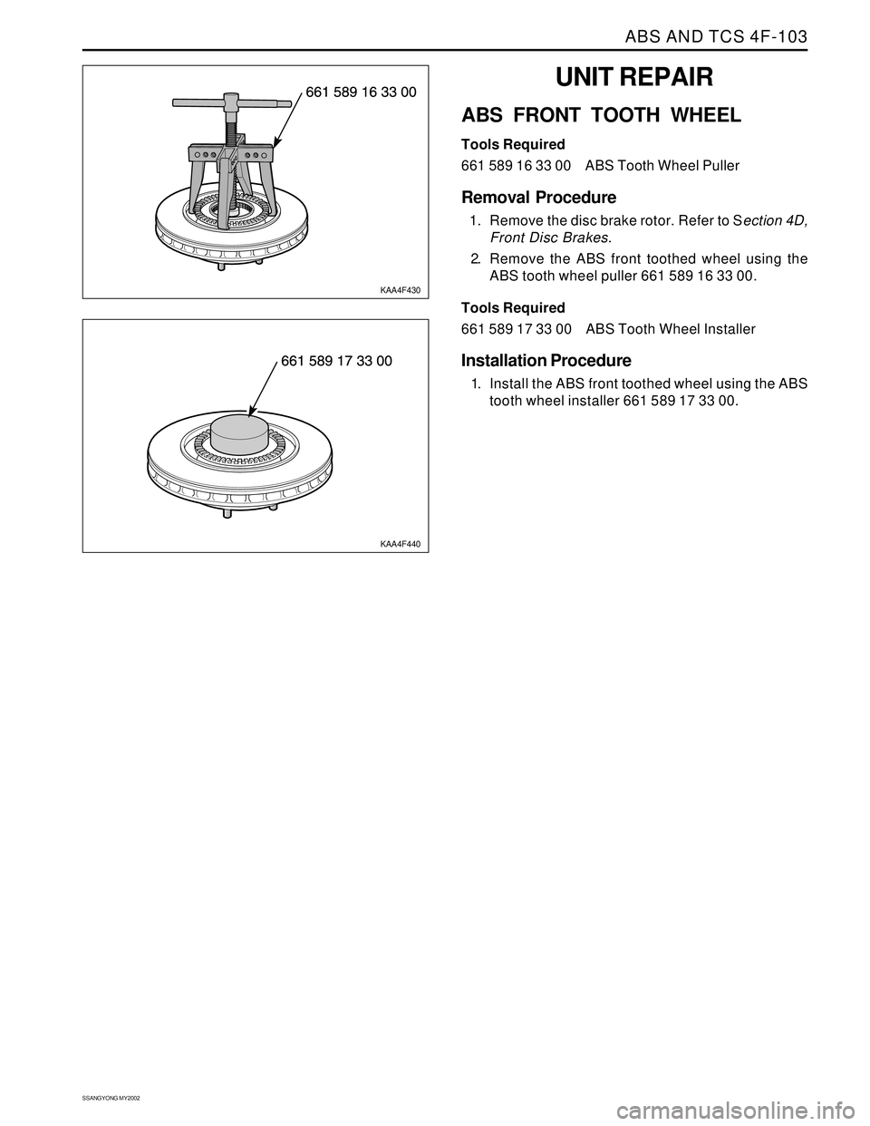 SSANGYONG KORANDO 1997 Service Owners Manual ABS AND TCS 4F-103
SSANGYONG MY2002
UNIT REPAIR
ABS FRONT TOOTH WHEEL
Tools Required
661 589 16 33 00 ABS Tooth Wheel Puller
Removal Procedure
1. Remove the disc brake rotor. Refer to Section 4D,
Fron SSANGYONG KORANDO 1997 Service Owners Manual ABS AND TCS 4F-103
SSANGYONG MY2002
UNIT REPAIR
ABS FRONT TOOTH WHEEL
Tools Required
661 589 16 33 00 ABS Tooth Wheel Puller
Removal Procedure
1. Remove the disc brake rotor. Refer to Section 4D,
Fron