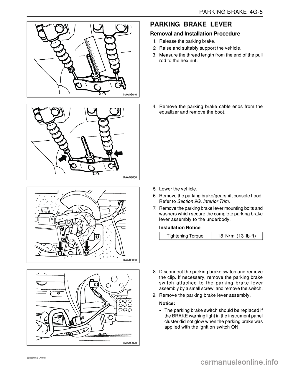 SSANGYONG KORANDO 1997 Service Owners Manual PARKING BRAKE 4G-5
SSANGYONG MY2002
KAA4G040
KAA4G050
KAA4G060
KAA4G070
PARKING BRAKE LEVER
Removal and Installation Procedure
1. Release the parking brake.
2. Raise and suitably support the vehicle. SSANGYONG KORANDO 1997 Service Owners Manual PARKING BRAKE 4G-5
SSANGYONG MY2002
KAA4G040
KAA4G050
KAA4G060
KAA4G070
PARKING BRAKE LEVER
Removal and Installation Procedure
1. Release the parking brake.
2. Raise and suitably support the vehicle.