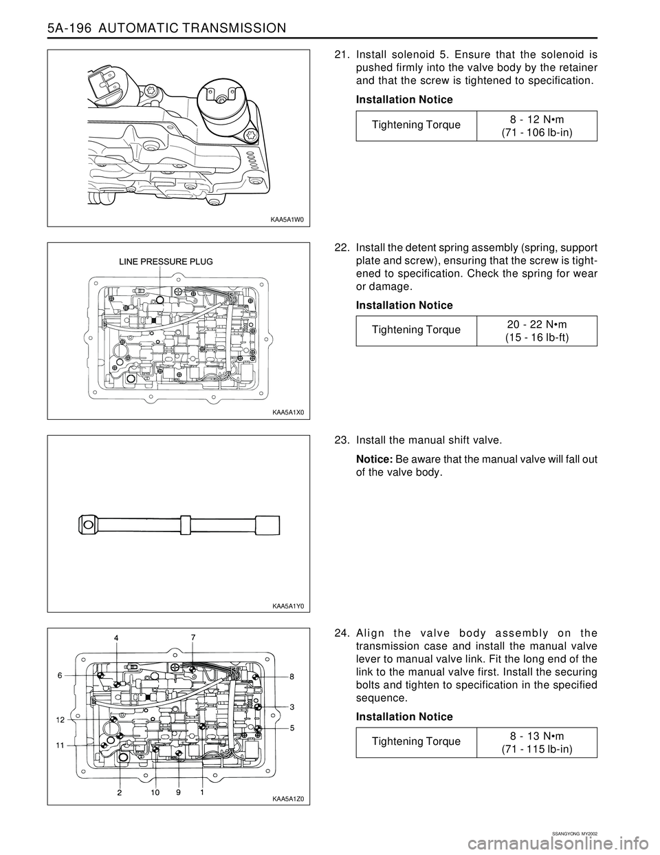 SSANGYONG KORANDO 1997 Service Repair Manual 5A-196 AUTOMATIC TRANSMISSION
SSANGYONG MY2002
21. Install solenoid 5. Ensure that the solenoid is
pushed firmly into the valve body by the retainer
and that the screw is tightened to specification. SSANGYONG KORANDO 1997 Service Repair Manual 5A-196 AUTOMATIC TRANSMISSION
SSANGYONG MY2002
21. Install solenoid 5. Ensure that the solenoid is
pushed firmly into the valve body by the retainer
and that the screw is tightened to specification.