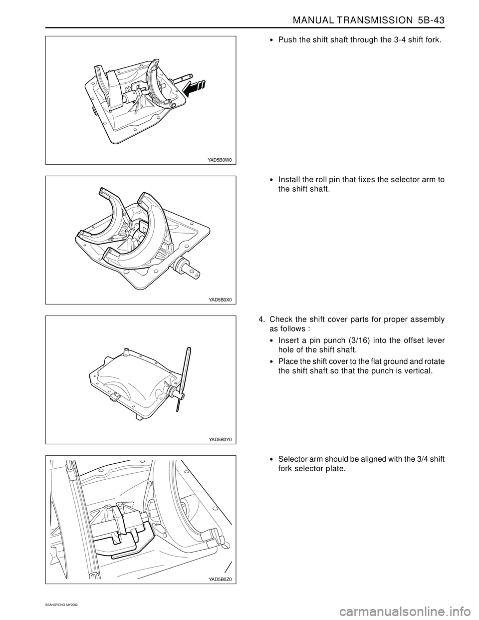SSANGYONG KORANDO 1997  Service Repair Manual MANUAL TRANSMISSION  5B-43
SSANGYONG  MY2002
YAD5B0W0
YAD5B0Y0
Push the shift shaft through the 3-4 shift fork.
YAD5B0X0
Install the roll pin that fixes the selector arm to
the shift shaft.
4. Check