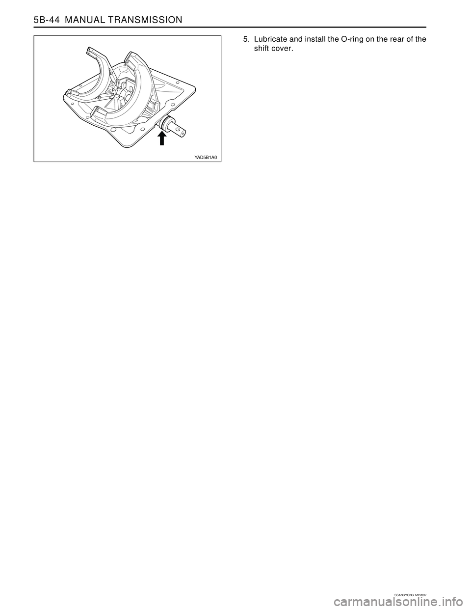 SSANGYONG KORANDO 1997  Service Repair Manual SSANGYONG  MY2002
5B-44  MANUAL TRANSMISSION
YAD5B1A0
5. Lubricate and install the O-ring on the rear of the
shift cover. 