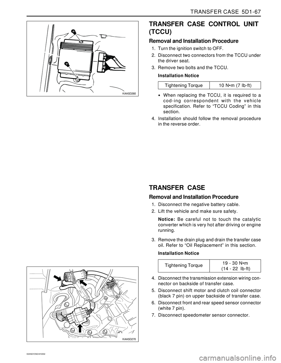 SSANGYONG KORANDO 1997 Service Repair Manual TRANSFER CASE 5D1-67
SSANGYONG MY2002
KAA5D260
KAA5D270
TRANSFER CASE CONTROL UNIT
(TCCU)
Removal and Installation Procedure
1. Turn the ignition switch to OFF.
2. Disconnect two connectors from the SSANGYONG KORANDO 1997 Service Repair Manual TRANSFER CASE 5D1-67
SSANGYONG MY2002
KAA5D260
KAA5D270
TRANSFER CASE CONTROL UNIT
(TCCU)
Removal and Installation Procedure
1. Turn the ignition switch to OFF.
2. Disconnect two connectors from the