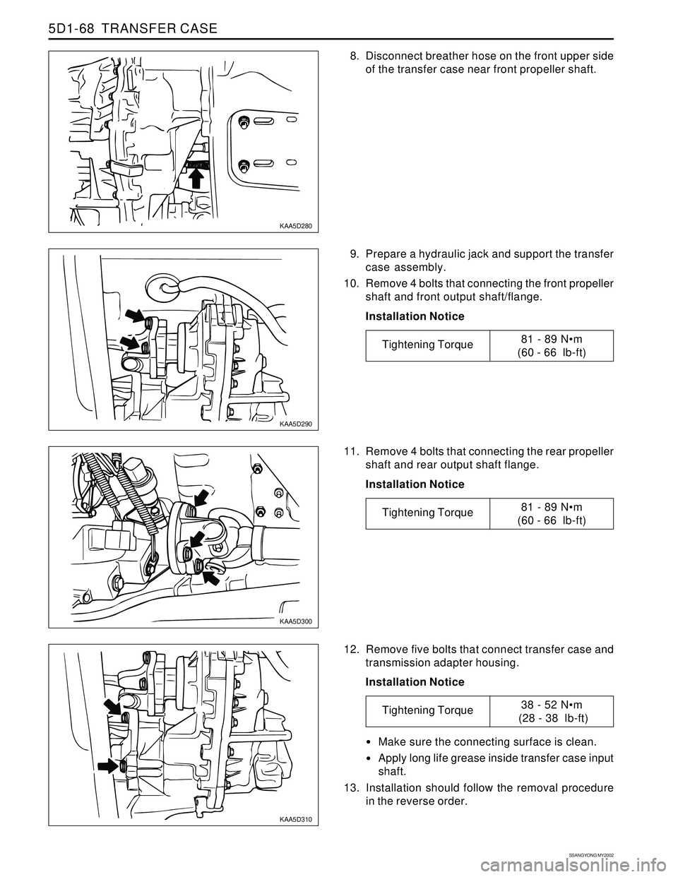 SSANGYONG KORANDO 1997 Service Repair Manual SSANGYONG MY2002
5D1-68 TRANSFER CASE
KAA5D280
KAA5D290
KAA5D300
KAA5D310
8. Disconnect breather hose on the front upper side
of the transfer case near front propeller shaft.
12. Remove five bolts th SSANGYONG KORANDO 1997 Service Repair Manual SSANGYONG MY2002
5D1-68 TRANSFER CASE
KAA5D280
KAA5D290
KAA5D300
KAA5D310
8. Disconnect breather hose on the front upper side
of the transfer case near front propeller shaft.
12. Remove five bolts th