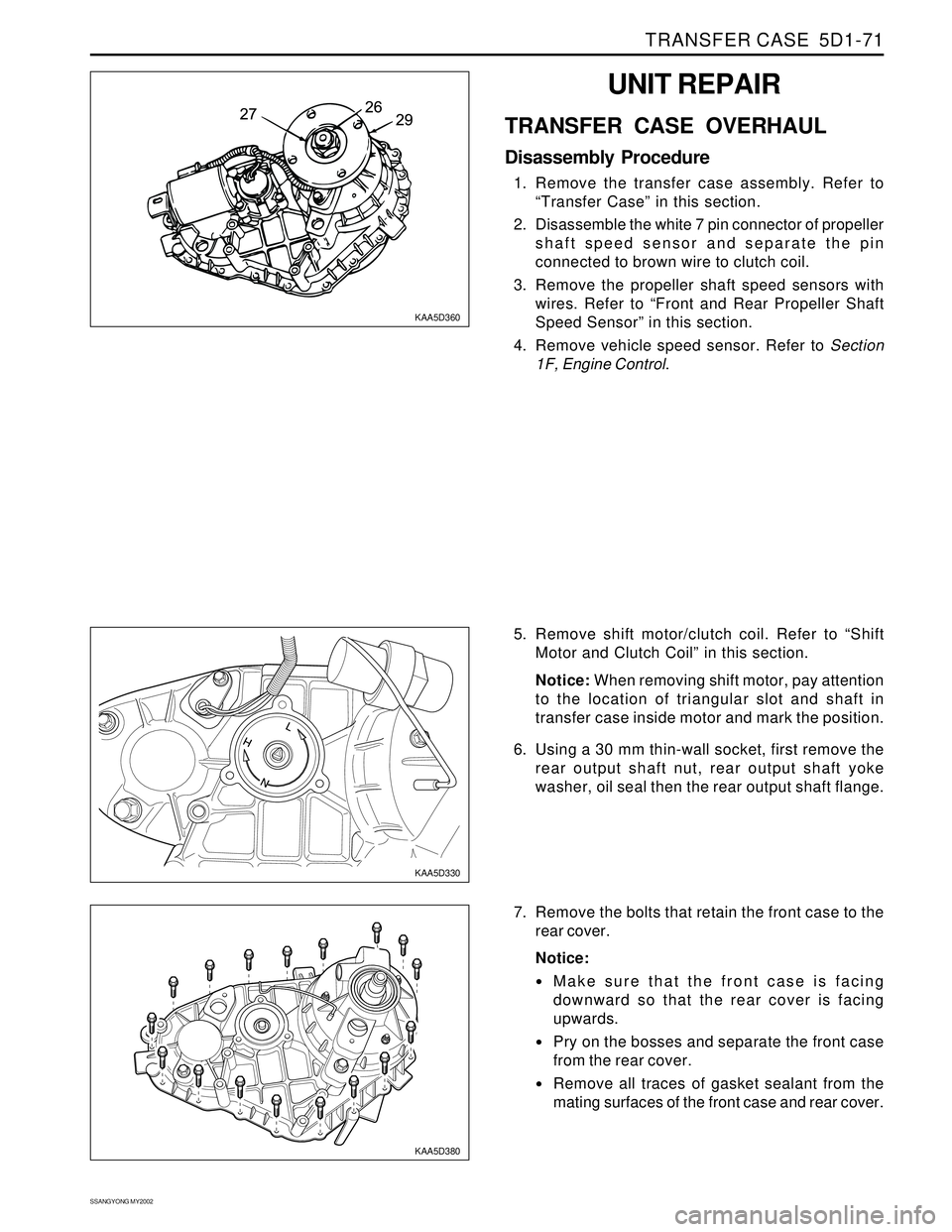 SSANGYONG KORANDO 1997 Service Repair Manual TRANSFER CASE 5D1-71
SSANGYONG MY2002
KAA5D360
KAA5D330
KAA5D380
UNIT REPAIR
TRANSFER CASE OVERHAUL
Disassembly Procedure
1. Remove the transfer case assembly. Refer to
“Transfer Case” in this se SSANGYONG KORANDO 1997 Service Repair Manual TRANSFER CASE 5D1-71
SSANGYONG MY2002
KAA5D360
KAA5D330
KAA5D380
UNIT REPAIR
TRANSFER CASE OVERHAUL
Disassembly Procedure
1. Remove the transfer case assembly. Refer to
“Transfer Case” in this se