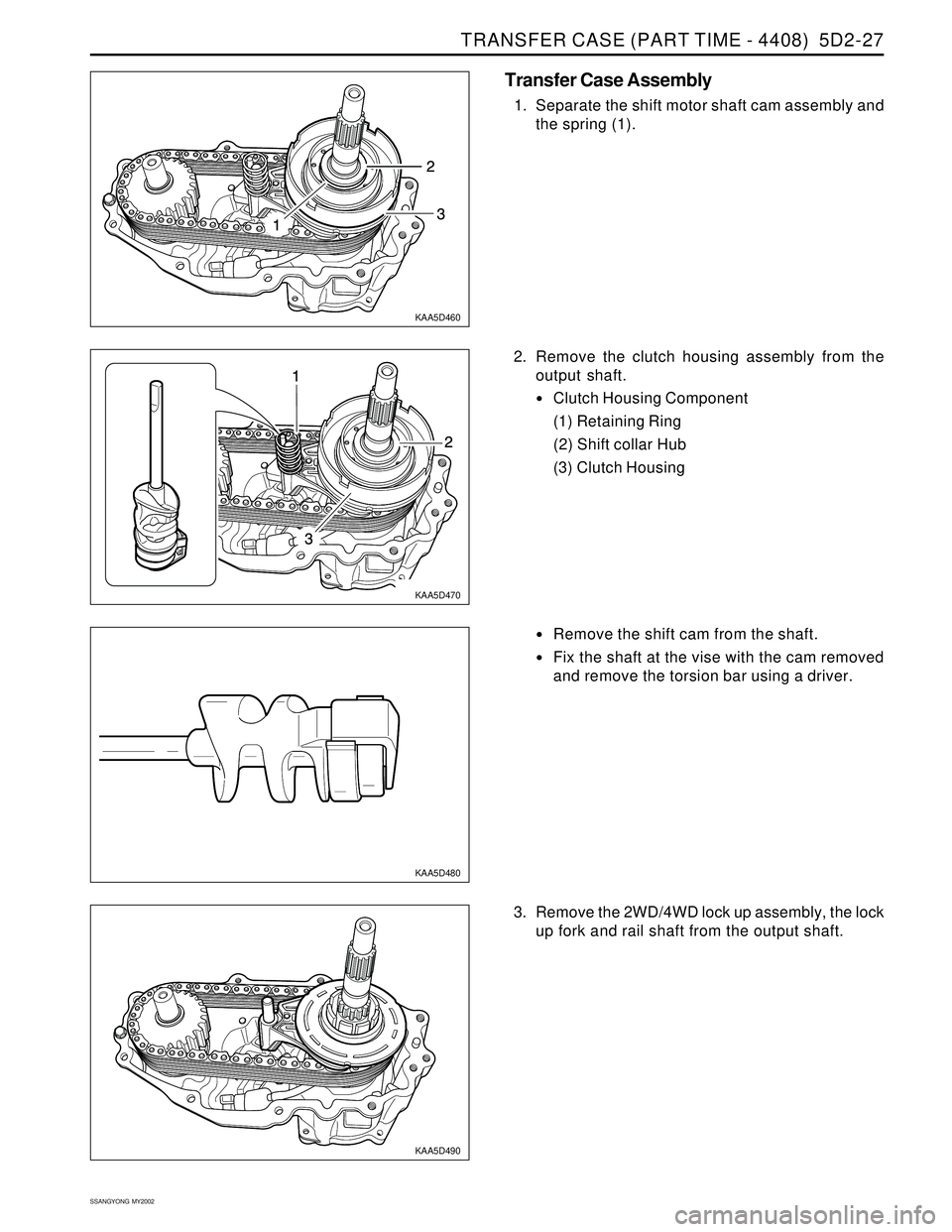 SSANGYONG KORANDO 1997  Service Repair Manual TRANSFER CASE (PART TIME - 4408)  5D2-27
SSANGYONG  MY2002
KAA5D460
KAA5D470
Transfer Case Assembly
1. Separate the shift motor shaft cam assembly and
the spring (1).
KAA5D480
KAA5D490
2. Remove the c