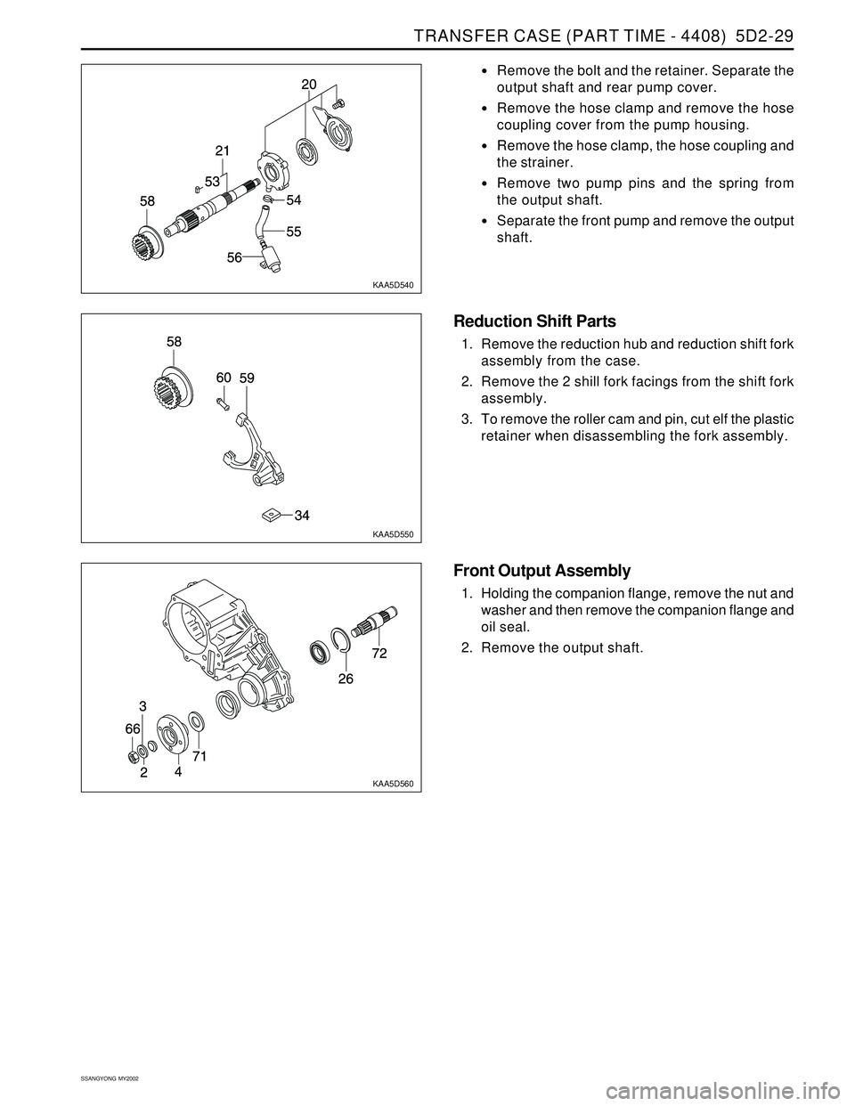 SSANGYONG KORANDO 1997  Service Repair Manual TRANSFER CASE (PART TIME - 4408)  5D2-29
SSANGYONG  MY2002
KAA5D540
KAA5D550
Remove the bolt and the retainer. Separate the
output shaft and rear pump cover.
Remove the hose clamp and remove the hos