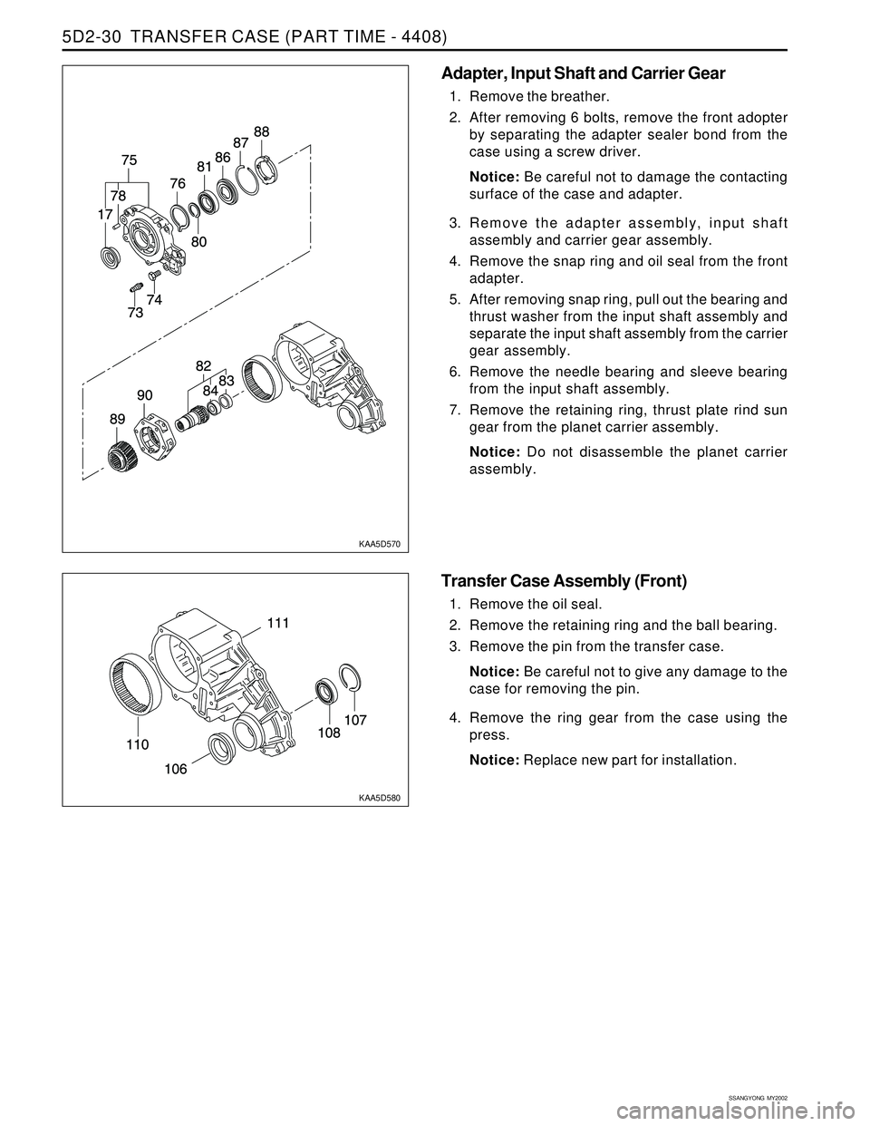 SSANGYONG KORANDO 1997 Service Repair Manual SSANGYONG MY2002
5D2-30 TRANSFER CASE (PART TIME - 4408)
KAA5D570
KAA5D580
Adapter, Input Shaft and Carrier Gear
1. Remove the breather.
2. After removing 6 bolts, remove the front adopter
by separa SSANGYONG KORANDO 1997 Service Repair Manual SSANGYONG MY2002
5D2-30 TRANSFER CASE (PART TIME - 4408)
KAA5D570
KAA5D580
Adapter, Input Shaft and Carrier Gear
1. Remove the breather.
2. After removing 6 bolts, remove the front adopter
by separa