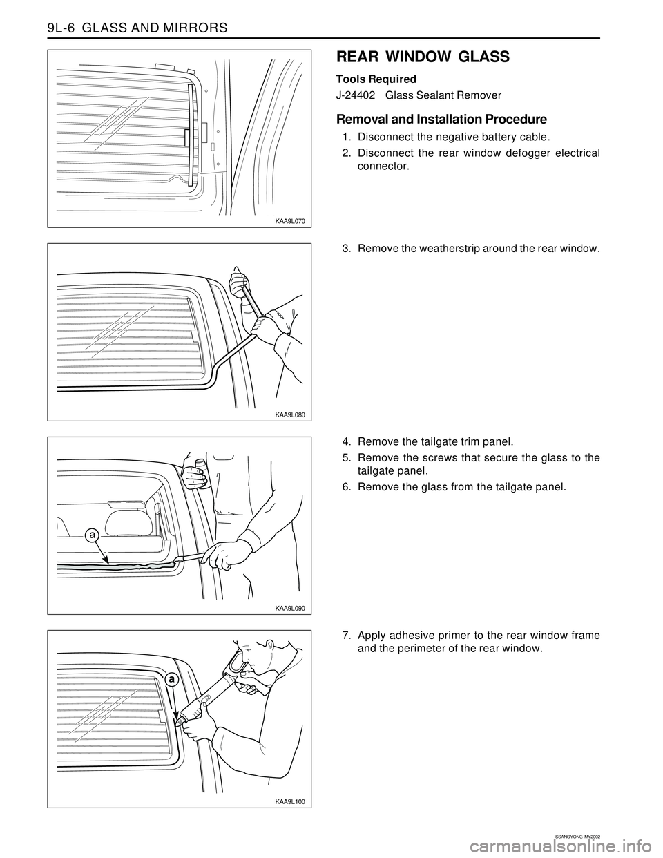 SSANGYONG KORANDO 1997 Service Repair Manual SSANGYONG MY2002
9L-6 GLASS AND MIRRORS
KAA9L080
KAA9L090
KAA9L100
3. Remove the weatherstrip around the rear window.
7. Apply adhesive primer to the rear window frame
and the perimeter of the rear SSANGYONG KORANDO 1997 Service Repair Manual SSANGYONG MY2002
9L-6 GLASS AND MIRRORS
KAA9L080
KAA9L090
KAA9L100
3. Remove the weatherstrip around the rear window.
7. Apply adhesive primer to the rear window frame
and the perimeter of the rear
