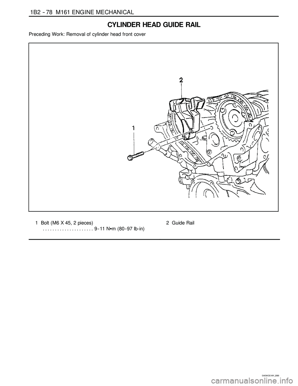 SSANGYONG KORANDO 1997 Service Repair Manual 1B2 -- 78 M161 ENGINE MECHANICAL
D AEW OO M Y_2000
CYLINDER HEAD GUIDE RAIL
Preceding Work: Removal of cylinder head front cover
1 Bolt (M6 X 45, 2 pieces)
9--11 NSm (80-- 97 lb-in) .................. SSANGYONG KORANDO 1997 Service Repair Manual 1B2 -- 78 M161 ENGINE MECHANICAL
D AEW OO M Y_2000
CYLINDER HEAD GUIDE RAIL
Preceding Work: Removal of cylinder head front cover
1 Bolt (M6 X 45, 2 pieces)
9--11 NSm (80-- 97 lb-in) ..................