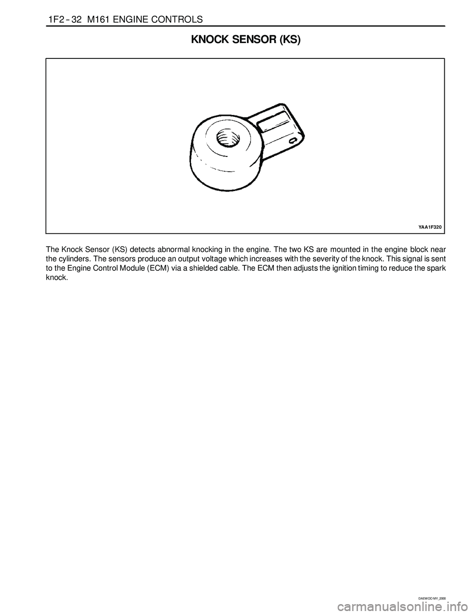SSANGYONG KORANDO 1997 Service Manual PDF 1F2 -- 32 M161 ENGINE CONTROLS
D AEW OO M Y_2000
KNOCK SENSOR (KS)
YAA1F320
The Knock Sensor (KS) detects abnormal knocking in the engine. The two KS are mounted in the engine block near
the cylinders SSANGYONG KORANDO 1997 Service Manual PDF 1F2 -- 32 M161 ENGINE CONTROLS
D AEW OO M Y_2000
KNOCK SENSOR (KS)
YAA1F320
The Knock Sensor (KS) detects abnormal knocking in the engine. The two KS are mounted in the engine block near
the cylinders