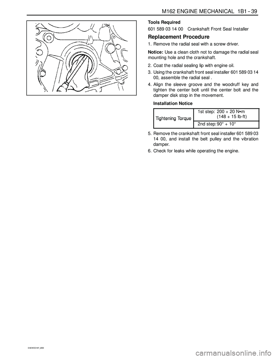 SSANGYONG KORANDO 1997 Service User Guide M162 ENGINE MECHANICAL 1B1 -- 39
D AEW OO M Y_2000
Tools Required
601 589 03 14 00 Crankshaft Front Seal Installer
Replacement Procedure
1. Remove the radial seal with a screw driver.
Notice:Use a cle SSANGYONG KORANDO 1997 Service User Guide M162 ENGINE MECHANICAL 1B1 -- 39
D AEW OO M Y_2000
Tools Required
601 589 03 14 00 Crankshaft Front Seal Installer
Replacement Procedure
1. Remove the radial seal with a screw driver.
Notice:Use a cle