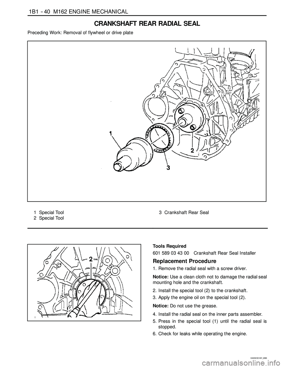 SSANGYONG KORANDO 1997 Service User Guide 1B1 -- 40 M162 ENGINE MECHANICAL
D AEW OO M Y_2000
CRANKSHAFT REAR RADIAL SEAL
Preceding Work: Removal of flywheel or drive plate
1 Special Tool
2 Special Tool3 Crankshaft Rear Seal
Tools Required
601 SSANGYONG KORANDO 1997 Service User Guide 1B1 -- 40 M162 ENGINE MECHANICAL
D AEW OO M Y_2000
CRANKSHAFT REAR RADIAL SEAL
Preceding Work: Removal of flywheel or drive plate
1 Special Tool
2 Special Tool3 Crankshaft Rear Seal
Tools Required
601