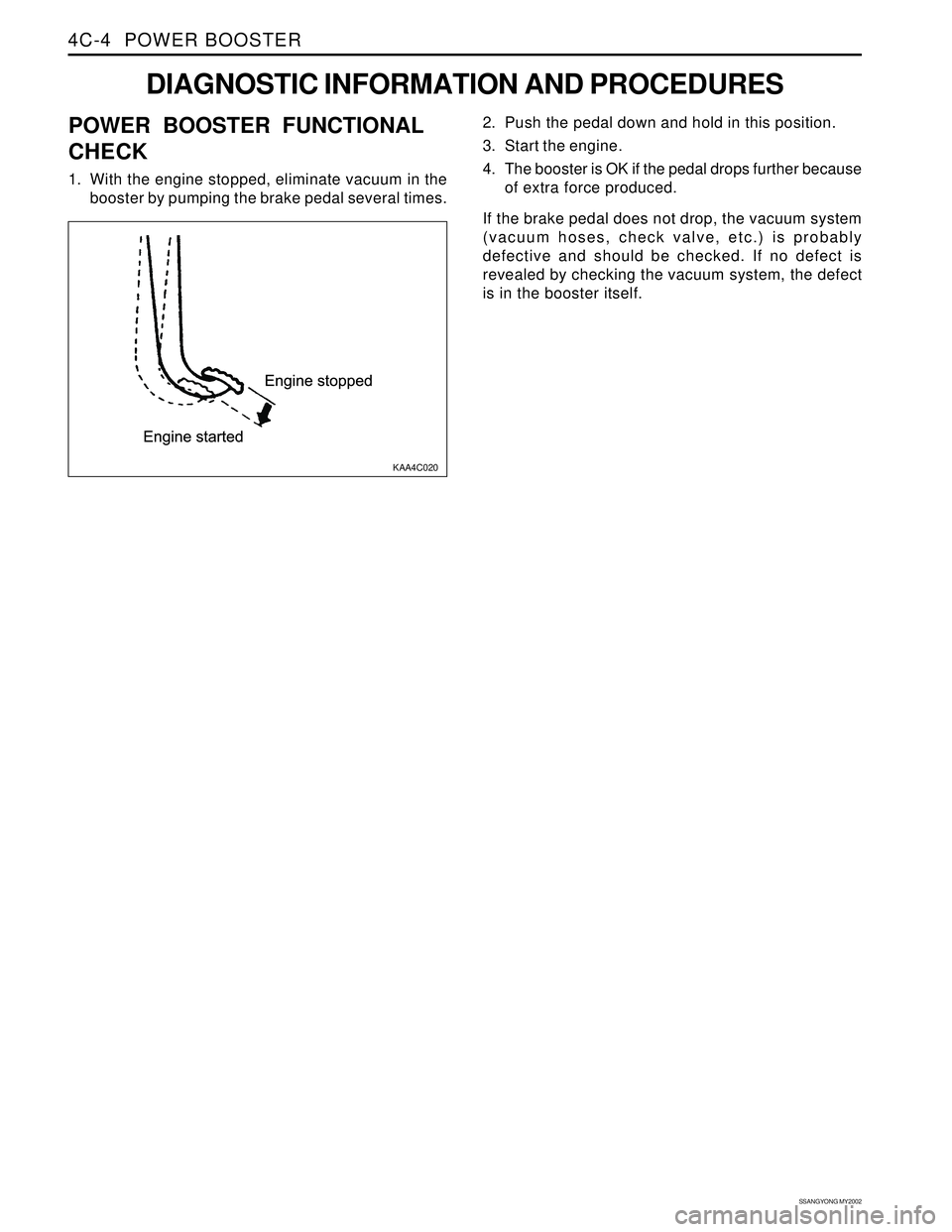SSANGYONG KORANDO 1997 Service User Guide SSANGYONG MY2002
4C-4 POWER BOOSTER
DIAGNOSTIC INFORMATION AND PROCEDURES
KAA4C020
2. Push the pedal down and hold in this position.
3. Start the engine.
4. The booster is OK if the pedal drops furth SSANGYONG KORANDO 1997 Service User Guide SSANGYONG MY2002
4C-4 POWER BOOSTER
DIAGNOSTIC INFORMATION AND PROCEDURES
KAA4C020
2. Push the pedal down and hold in this position.
3. Start the engine.
4. The booster is OK if the pedal drops furth