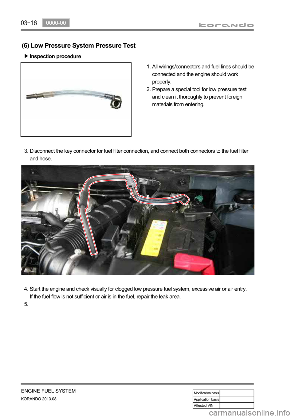 SSANGYONG KORANDO 2013  Service Manual (6) Low Pressure System Pressure Test
Inspection procedure
All wirings/connectors and fuel lines should be 
connected and the engine should work 
properly.
Prepare a special tool for low pressure test