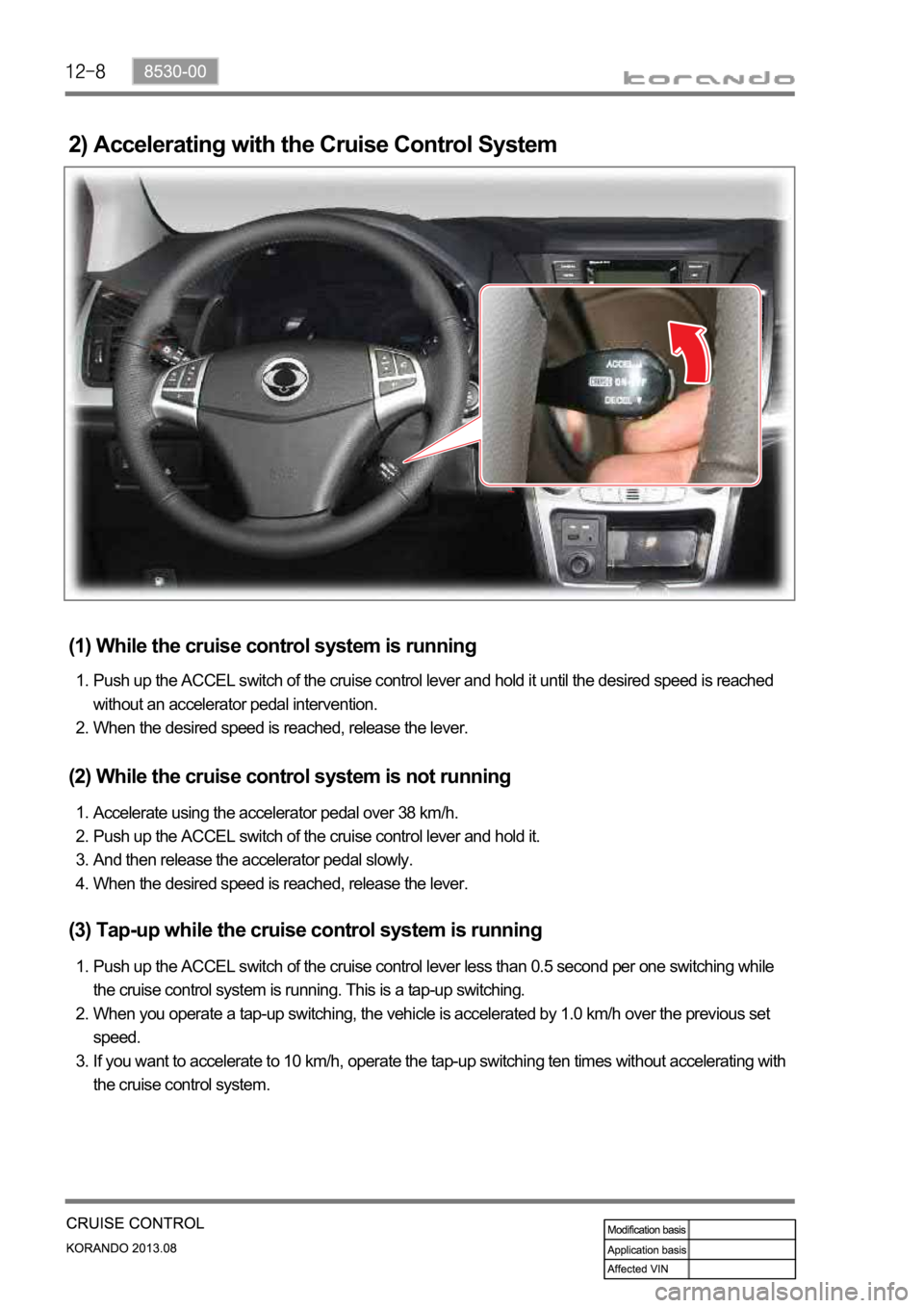 SSANGYONG KORANDO 2013  Service Manual 2) Accelerating with the Cruise Control System
(1) While the cruise control system is running
Push up the ACCEL switch of the cruise control lever and hold it until the desired speed is reached 
witho