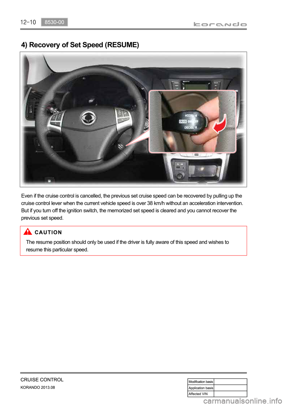 SSANGYONG KORANDO 2013  Service Manual 4) Recovery of Set Speed (RESUME)
Even if the cruise control is cancelled, the previous set cruise speed can be recovered by pulling up the 
cruise control lever when the current vehicle speed is over