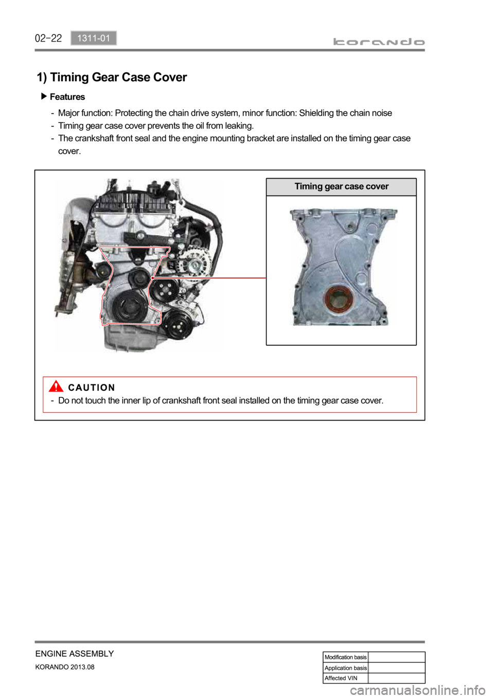 SSANGYONG KORANDO 2013 Owners Guide 1) Timing Gear Case Cover
Features
Major function: Protecting the chain drive system, minor function: Shielding the chain noise 
Timing gear case cover prevents the oil from leaking.
The crankshaft fr