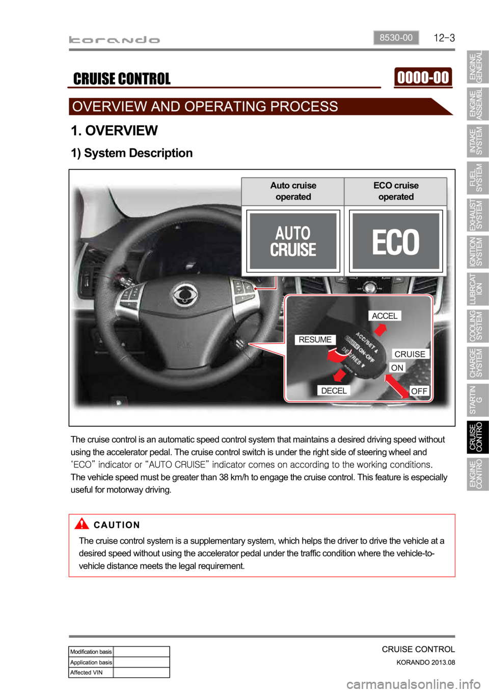 SSANGYONG KORANDO 2013 User Guide 8530-00
1. OVERVIEW
1) System Description
The cruise control is an automatic speed control system that maintains a desired driving speed without 
using the accelerator pedal. The cruise control switch