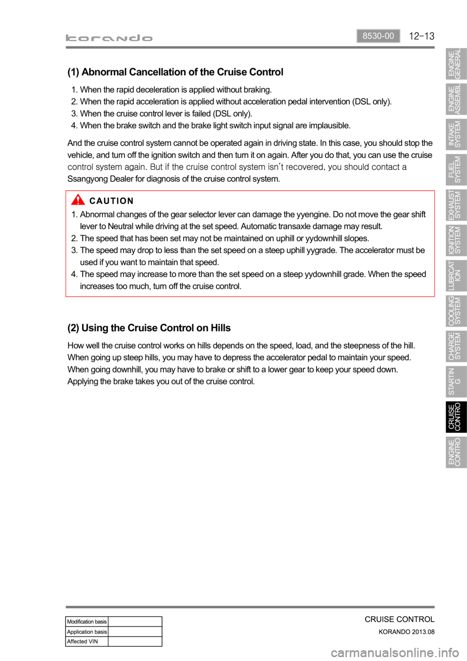 SSANGYONG KORANDO 2013  Service Manual 8530-00
Abnormal changes of the gear selector lever can damage the yyengine. Do not move the gear shift 
lever to Neutral while driving at the set speed. Automatic transaxle damage may result.
The spe