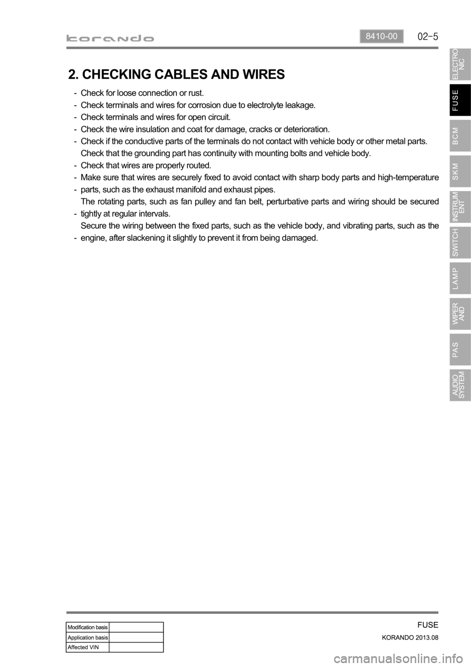 SSANGYONG KORANDO 2013 Manual PDF 8410-00
2. CHECKING CABLES AND WIRES
Check for loose connection or rust.
Check terminals and wires for corrosion due to electrolyte leakage.
Check terminals and wires for open circuit.
Check the wire SSANGYONG KORANDO 2013 Manual PDF 8410-00
2. CHECKING CABLES AND WIRES
Check for loose connection or rust.
Check terminals and wires for corrosion due to electrolyte leakage.
Check terminals and wires for open circuit.
Check the wire