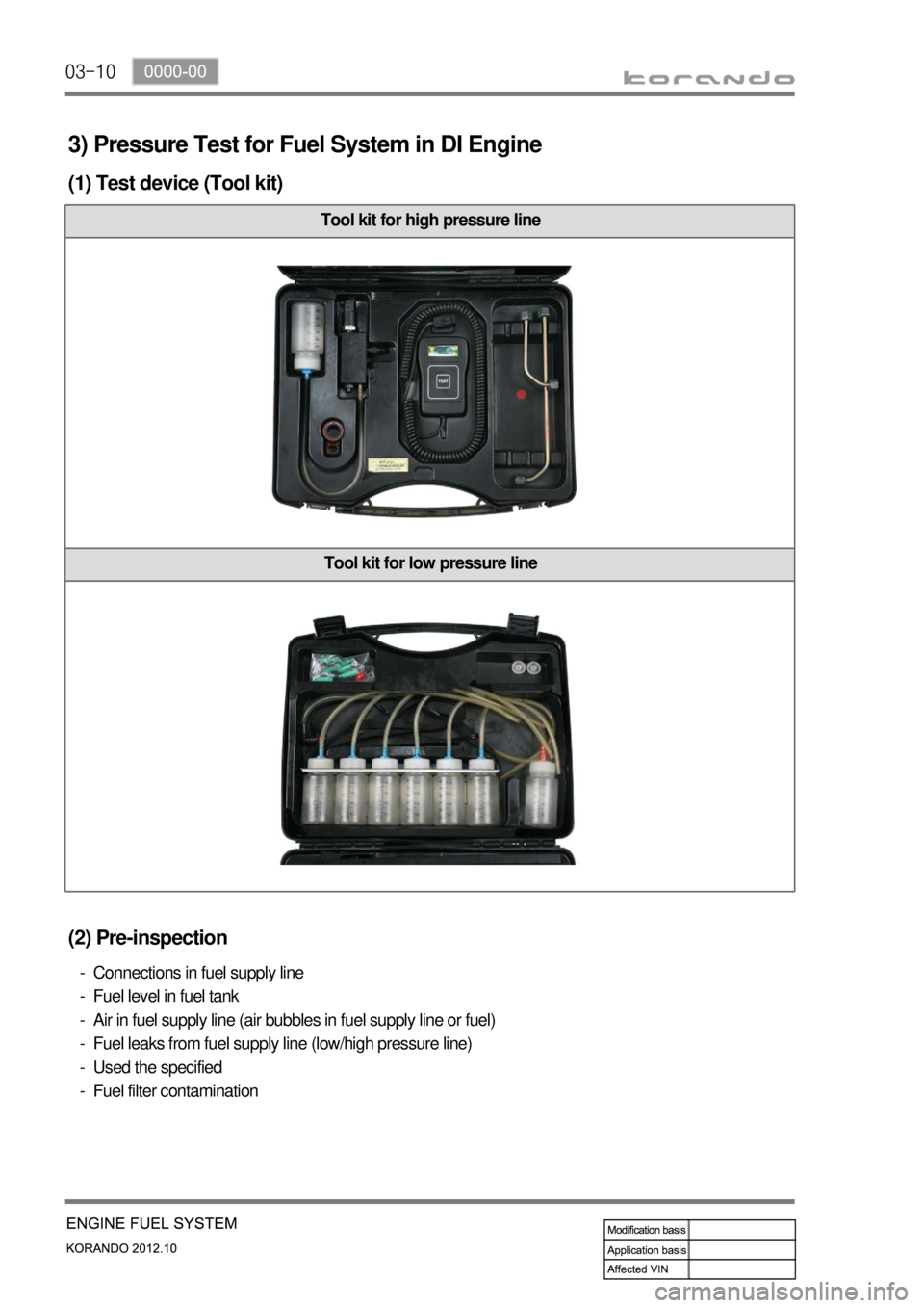 SSANGYONG KORANDO 2012  Service Manual 03-10
3) Pressure Test for Fuel System in DI Engine
(1) Test device (Tool kit)
Tool kit for high pressure line
Tool kit for low pressure line
(2) Pre-inspection
Connections in fuel supply line
Fuel le