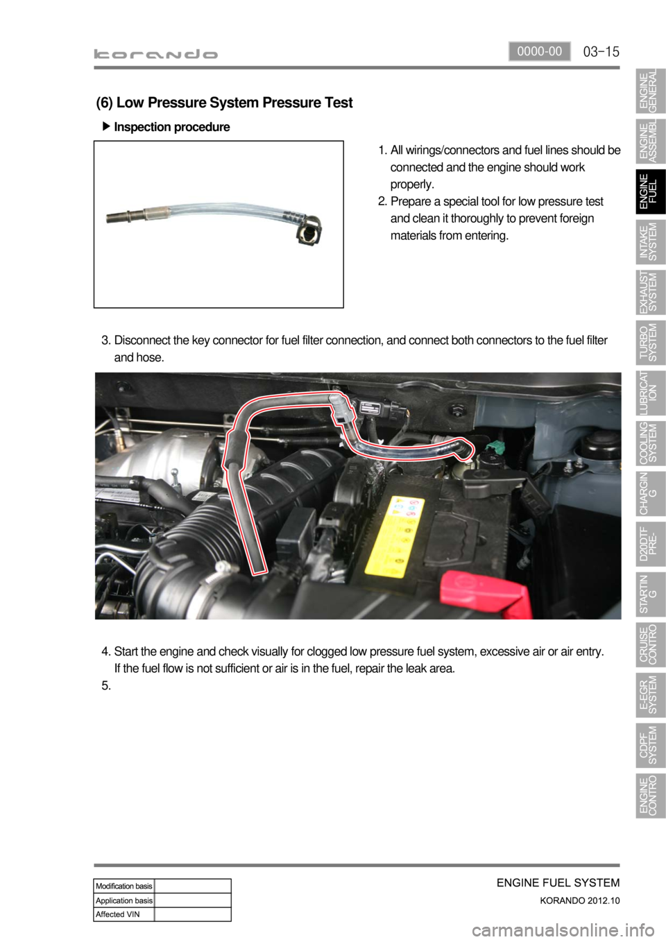 SSANGYONG KORANDO 2012  Service Manual 03-150000-00
(6) Low Pressure System Pressure Test
Inspection procedure ▶
All wirings/connectors and fuel lines should be 
connected and the engine should work 
properly.
Prepare a special tool for 