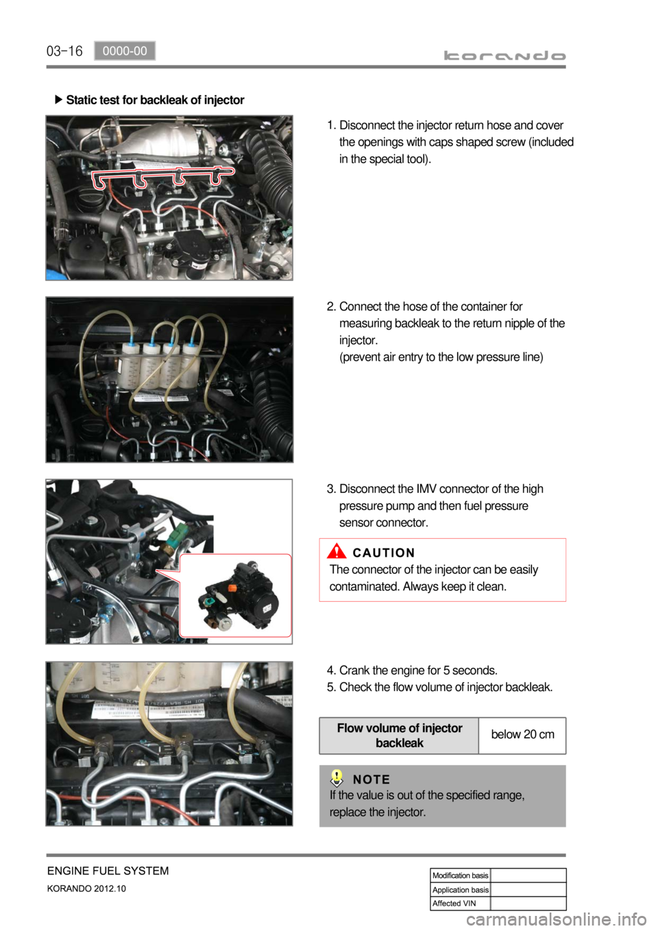 SSANGYONG KORANDO 2012  Service Manual 03-16
Static test for backleak of injector ▶
Disconnect the injector return hose and cover 
the openings with caps shaped screw (included 
in the special tool). 1.
Connect the hose of the container 
