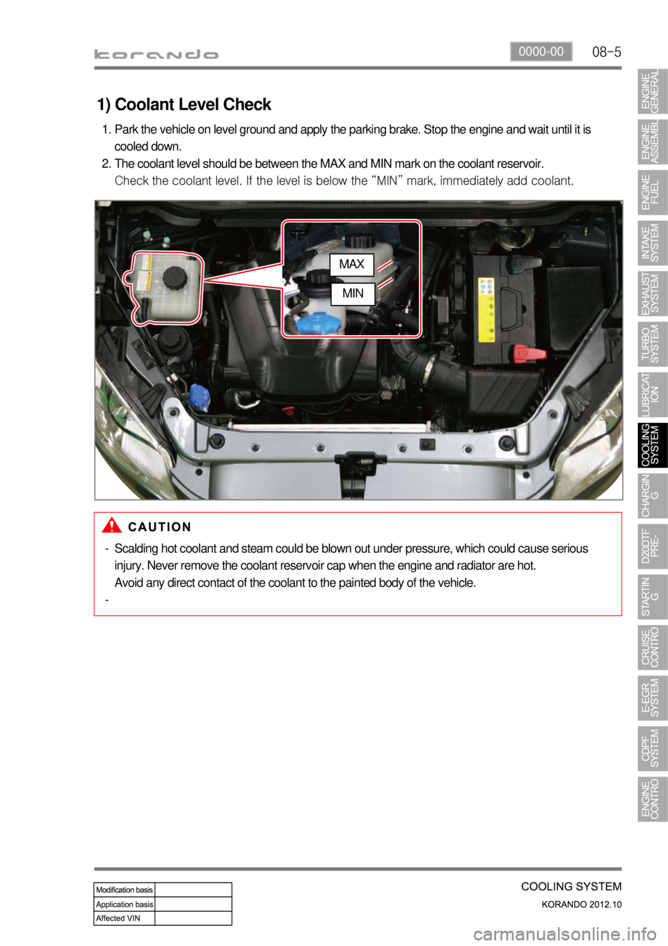 SSANGYONG KORANDO 2012  Service Manual 08-50000-00
1) Coolant Level Check
Park the vehicle on level ground and apply the parking brake. Stop the engine and wait until it is 
cooled down.
The coolant level should be between the MAX and MIN 